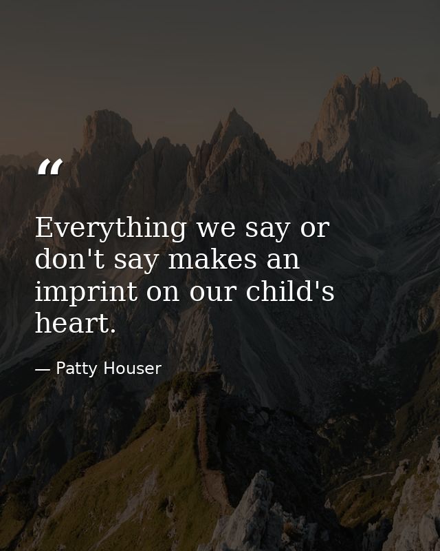 Everything we say or don't say makes an imprint on our child's heart. — Patty Houser