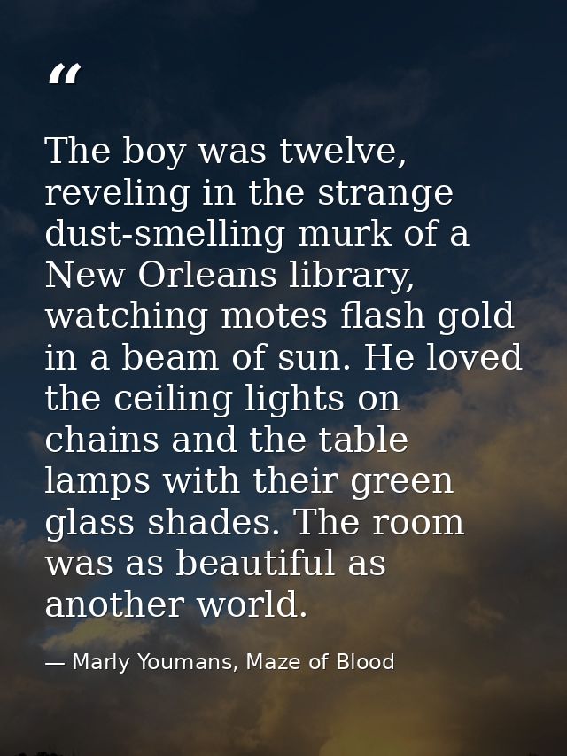 The boy was twelve, reveling in the strange dust-smelling murk of a New Orleans library, watching motes flash gold in a  — Marly Youmans, Maze of Blood