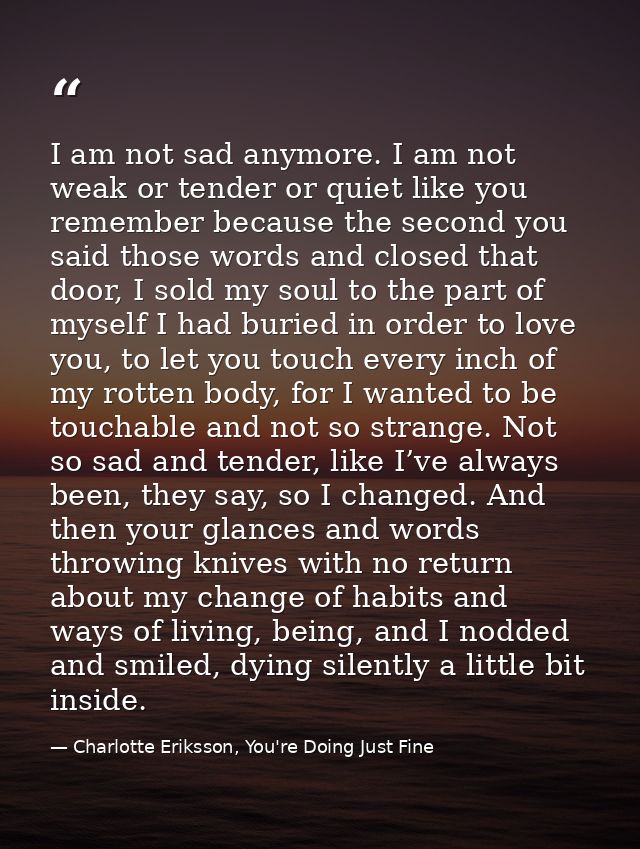 I am not sad anymore. I am not weak or tender or quiet like you remember because the second you said those words and clo — Charlotte Eriksson, You're Doing Just Fine