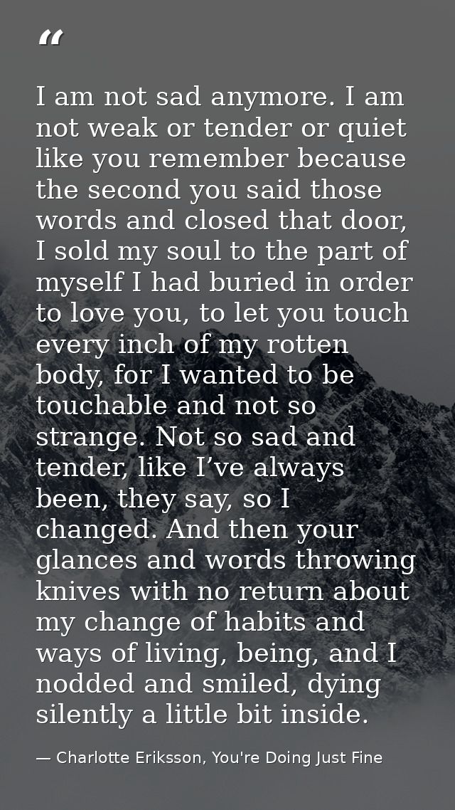 I am not sad anymore. I am not weak or tender or quiet like you remember because the second you said those words and clo — Charlotte Eriksson, You're Doing Just Fine