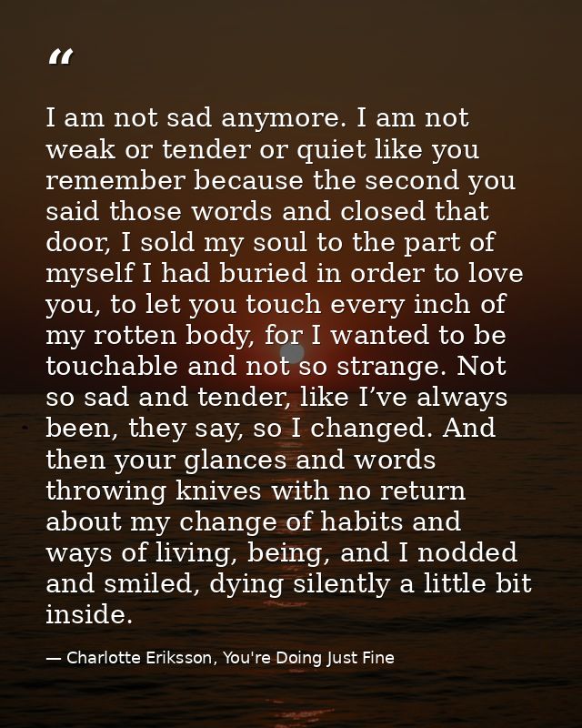 I am not sad anymore. I am not weak or tender or quiet like you remember because the second you said those words and clo — Charlotte Eriksson, You're Doing Just Fine