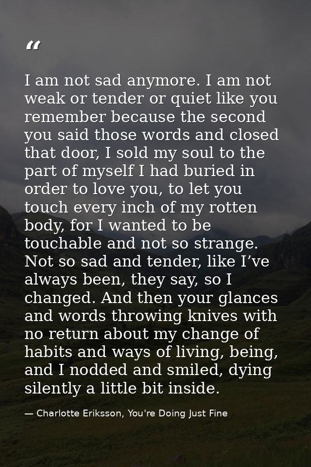I am not sad anymore. I am not weak or tender or quiet like you remember because the second you said those words and clo — Charlotte Eriksson, You're Doing Just Fine