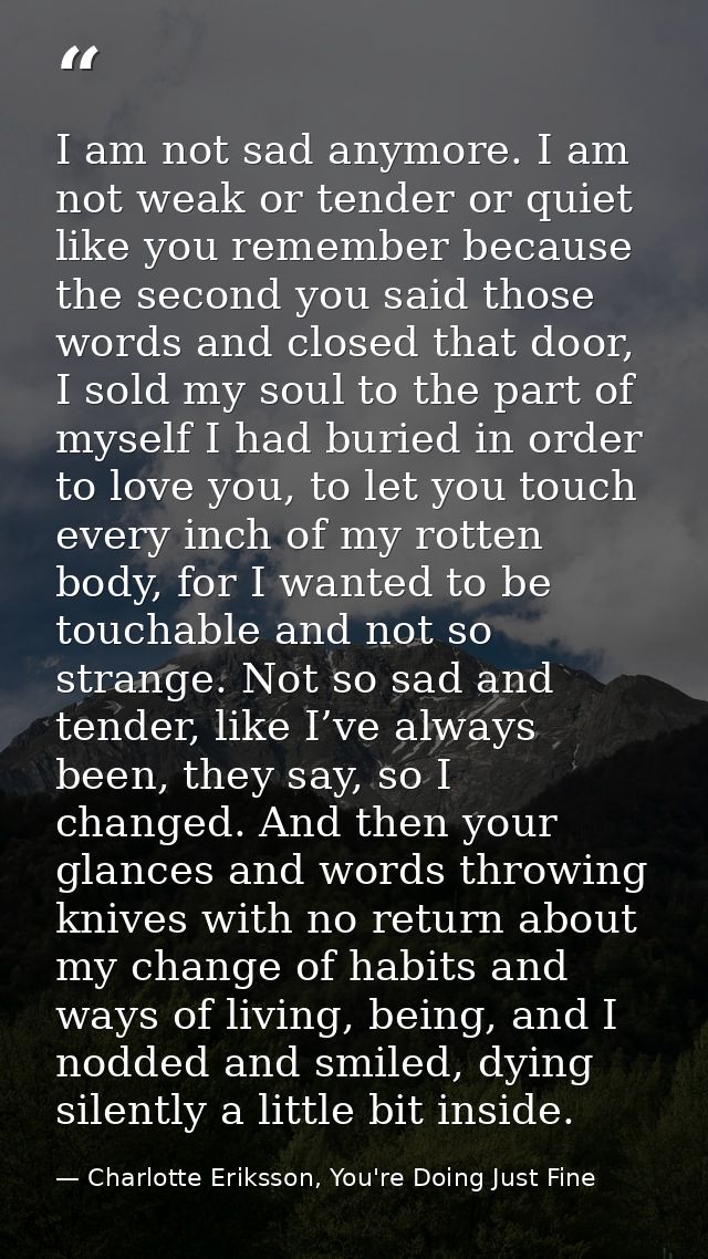 I am not sad anymore. I am not weak or tender or quiet like you remember because the second you said those words and clo — Charlotte Eriksson, You're Doing Just Fine