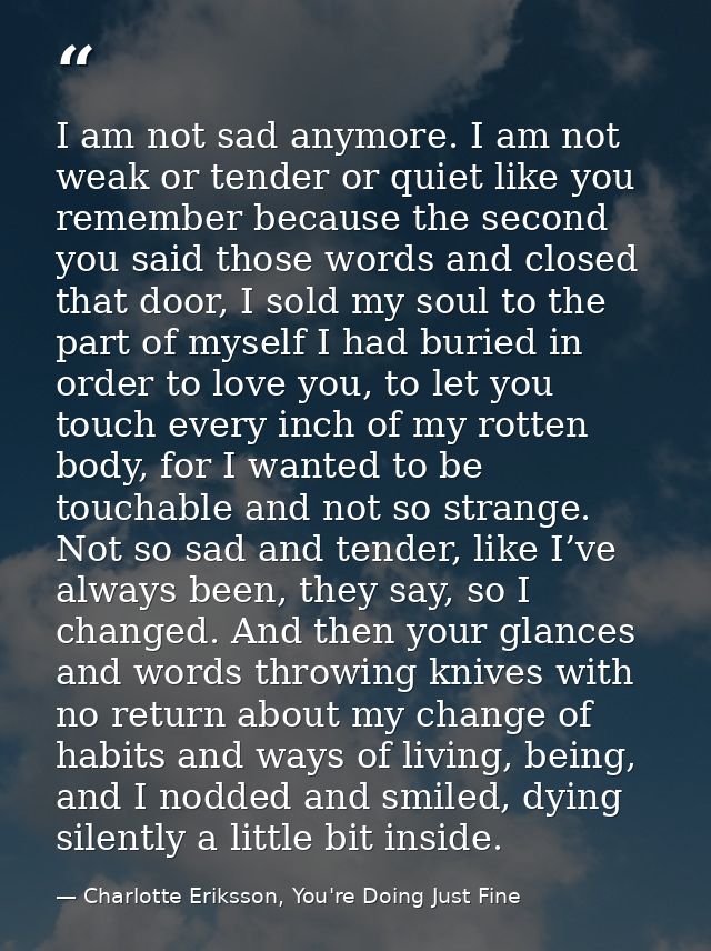 I am not sad anymore. I am not weak or tender or quiet like you remember because the second you said those words and clo — Charlotte Eriksson, You're Doing Just Fine