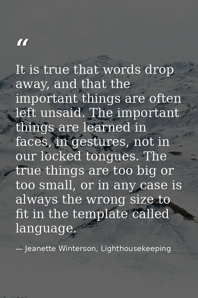 It is true that words drop away, and that the important things are often left unsaid. The important things are learned i — Jeanette Winterson, Lighthousekeeping