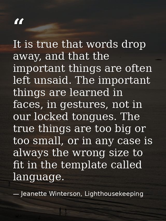 It is true that words drop away, and that the important things are often left unsaid. The important things are learned i — Jeanette Winterson, Lighthousekeeping
