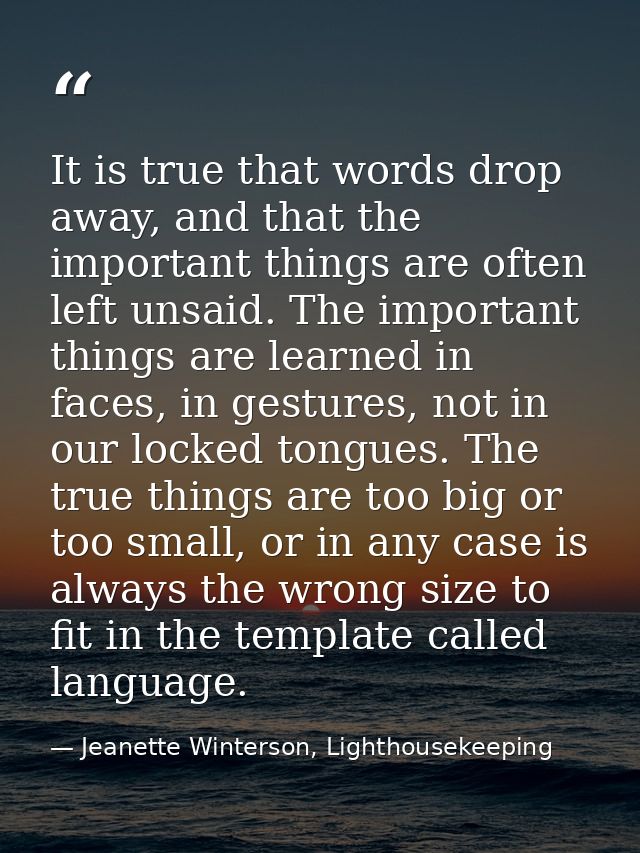 It is true that words drop away, and that the important things are often left unsaid. The important things are learned i — Jeanette Winterson, Lighthousekeeping