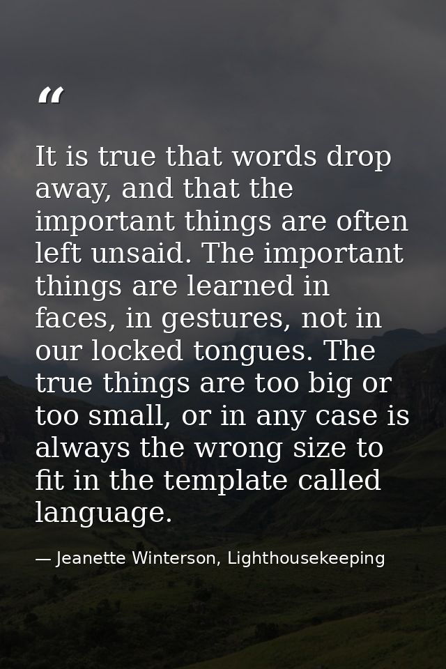It is true that words drop away, and that the important things are often left unsaid. The important things are learned i — Jeanette Winterson, Lighthousekeeping