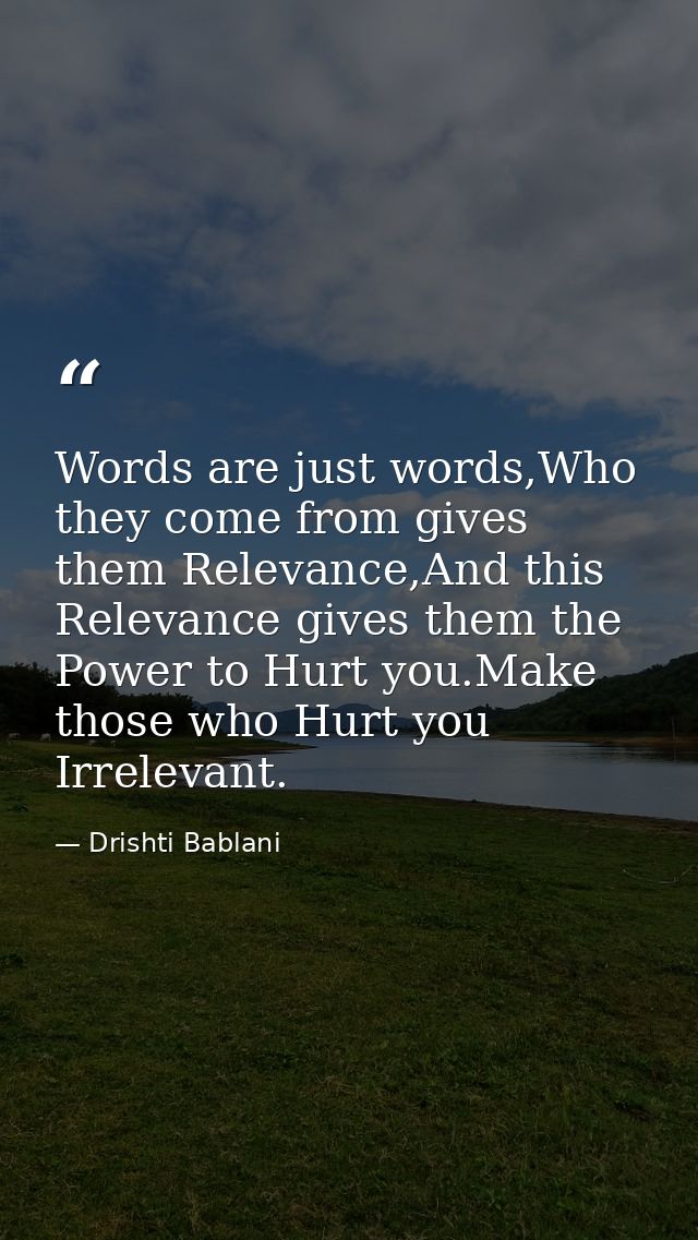 Words are just words,Who they come from gives them Relevance,And this Relevance gives them the Power to Hurt you.Make th — Drishti Bablani