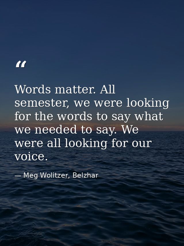 Words matter. All semester, we were looking for the words to say what we needed to say. We were all looking for our voic — Meg Wolitzer, Belzhar