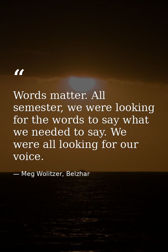Words matter. All semester, we were looking for the words to say what we needed to say. We were all looking for our voic — Meg Wolitzer, Belzhar