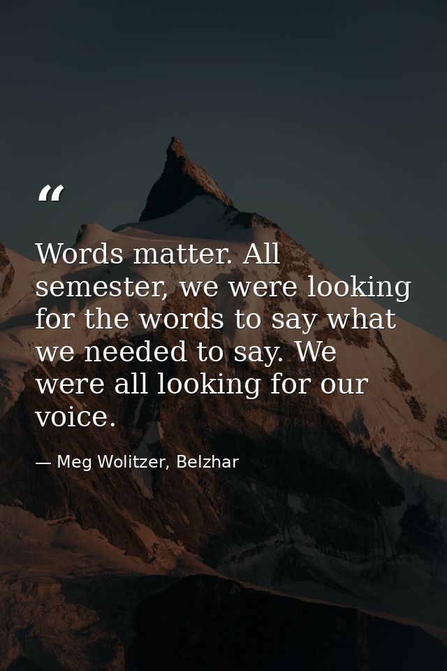 Words matter. All semester, we were looking for the words to say what we needed to say. We were all looking for our voic — Meg Wolitzer, Belzhar
