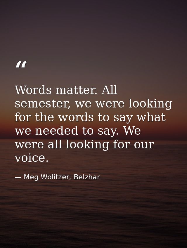Words matter. All semester, we were looking for the words to say what we needed to say. We were all looking for our voic — Meg Wolitzer, Belzhar