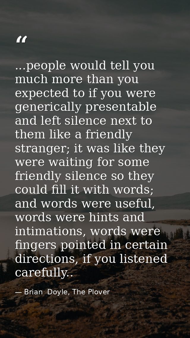 ...people would tell you much more than you expected to if you were generically presentable and left silence next to the — Brian  Doyle, The Plover
