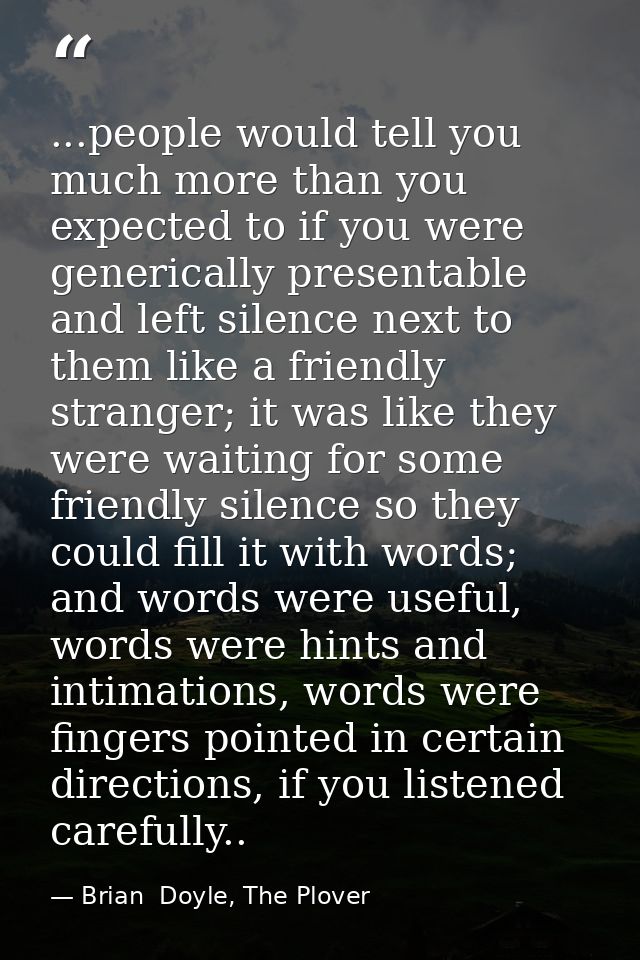 ...people would tell you much more than you expected to if you were generically presentable and left silence next to the — Brian  Doyle, The Plover