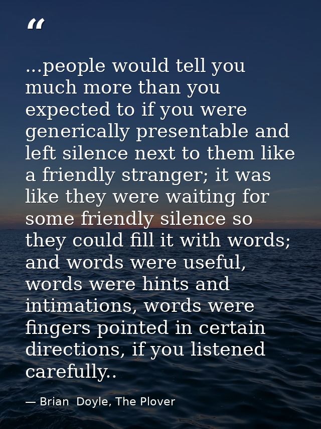 ...people would tell you much more than you expected to if you were generically presentable and left silence next to the — Brian  Doyle, The Plover