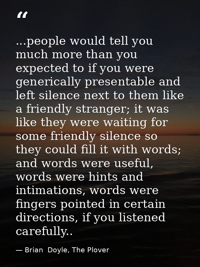 ...people would tell you much more than you expected to if you were generically presentable and left silence next to the — Brian  Doyle, The Plover