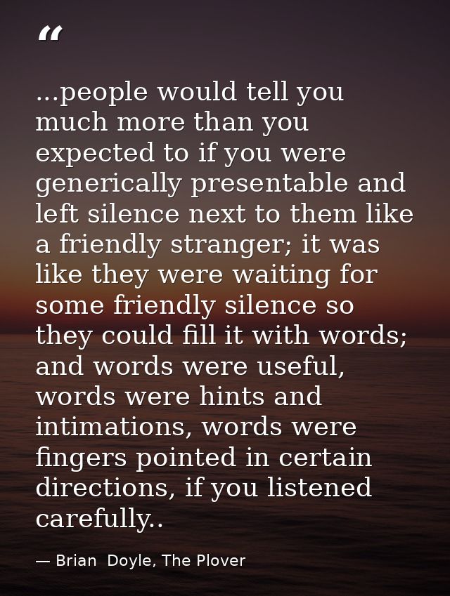 ...people would tell you much more than you expected to if you were generically presentable and left silence next to the — Brian  Doyle, The Plover