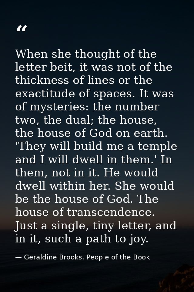 When she thought of the letter beit, it was not of the thickness of lines or the exactitude of spaces. It was of mysteri — Geraldine Brooks, People of the Book