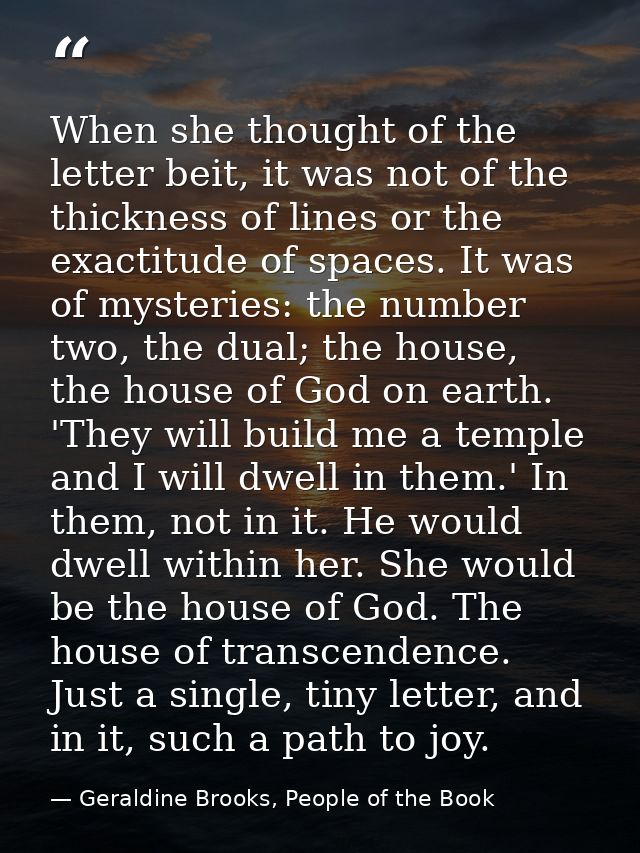When she thought of the letter beit, it was not of the thickness of lines or the exactitude of spaces. It was of mysteri — Geraldine Brooks, People of the Book