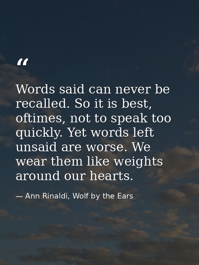 Words said can never be recalled. So it is best, oftimes, not to speak too quickly. Yet words left unsaid are worse. We  — Ann Rinaldi, Wolf by the Ears