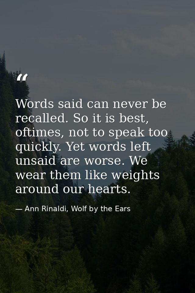 Words said can never be recalled. So it is best, oftimes, not to speak too quickly. Yet words left unsaid are worse. We  — Ann Rinaldi, Wolf by the Ears