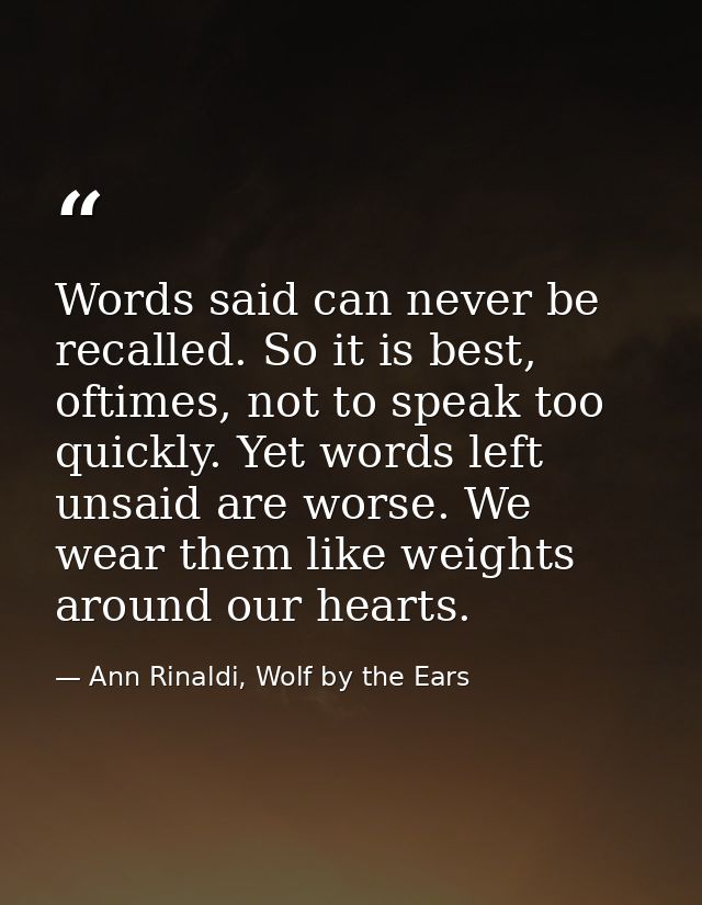 Words said can never be recalled. So it is best, oftimes, not to speak too quickly. Yet words left unsaid are worse. We  — Ann Rinaldi, Wolf by the Ears