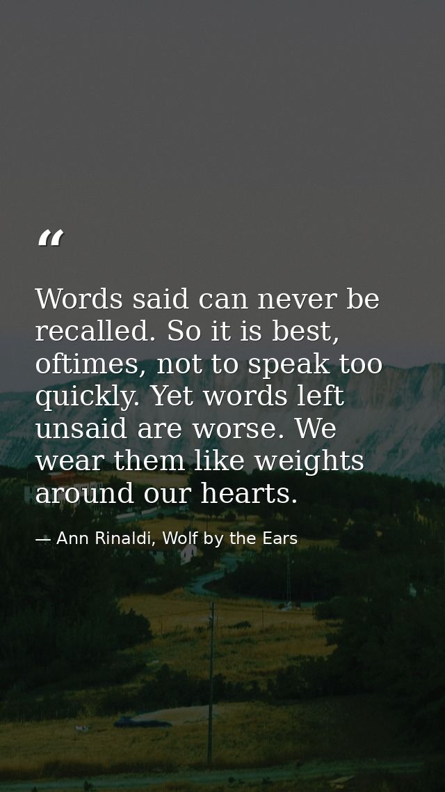 Words said can never be recalled. So it is best, oftimes, not to speak too quickly. Yet words left unsaid are worse. We  — Ann Rinaldi, Wolf by the Ears