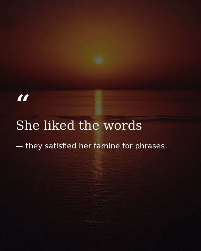 She liked the words — they satisfied her famine for phrases.