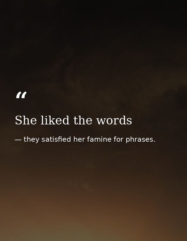 She liked the words — they satisfied her famine for phrases.