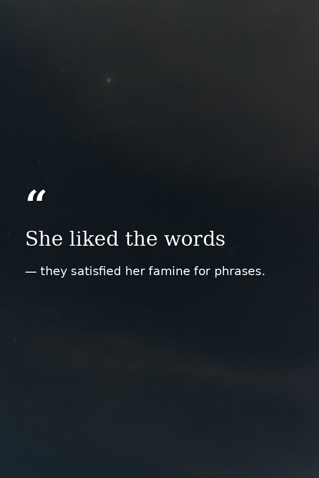 She liked the words — they satisfied her famine for phrases.