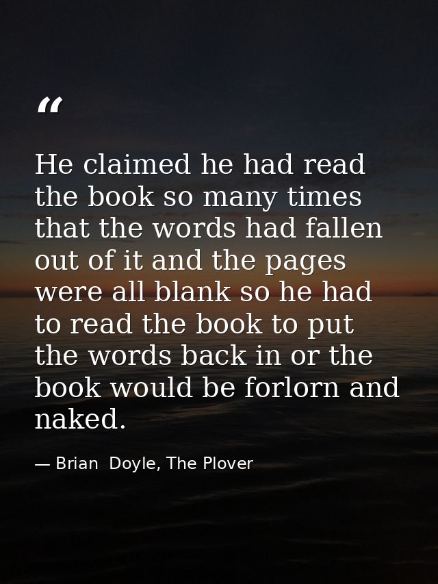He claimed he had read the book so many times that the words had fallen out of it and the pages were all blank so he had — Brian  Doyle, The Plover