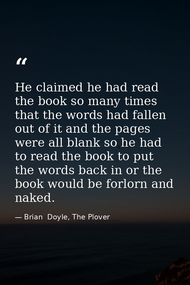 He claimed he had read the book so many times that the words had fallen out of it and the pages were all blank so he had — Brian  Doyle, The Plover