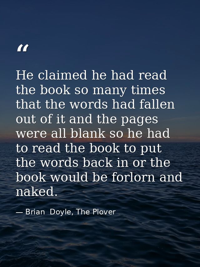 He claimed he had read the book so many times that the words had fallen out of it and the pages were all blank so he had — Brian  Doyle, The Plover