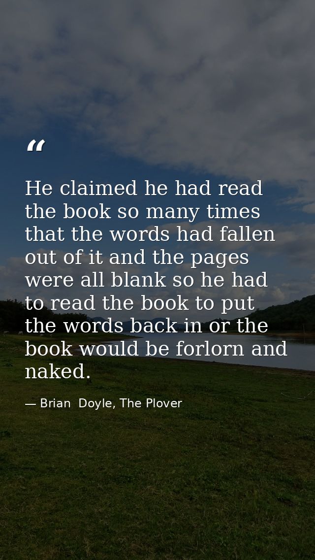 He claimed he had read the book so many times that the words had fallen out of it and the pages were all blank so he had — Brian  Doyle, The Plover