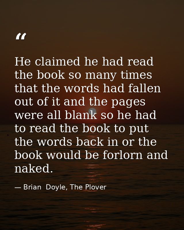 He claimed he had read the book so many times that the words had fallen out of it and the pages were all blank so he had — Brian  Doyle, The Plover