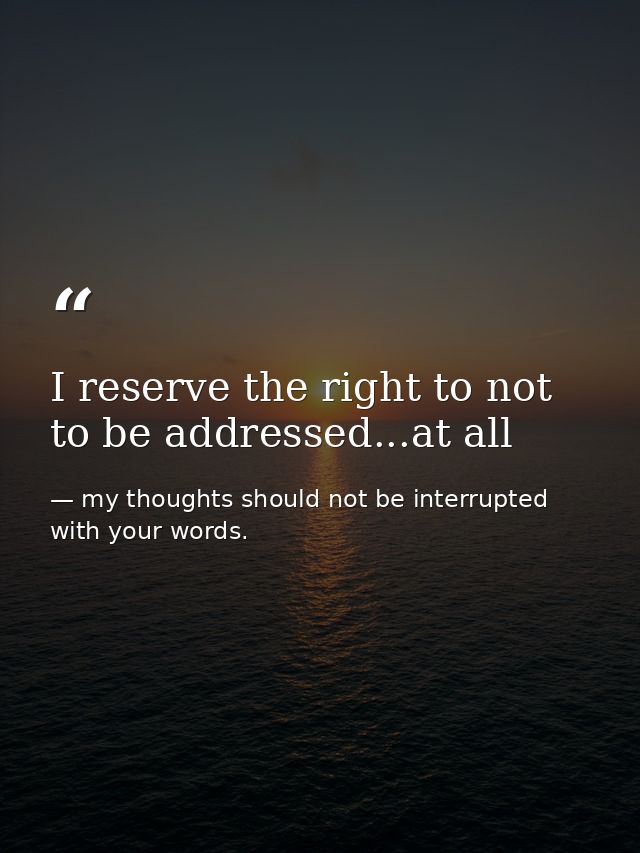 I reserve the right to not to be addressed...at all — my thoughts should not be interrupted with your words.