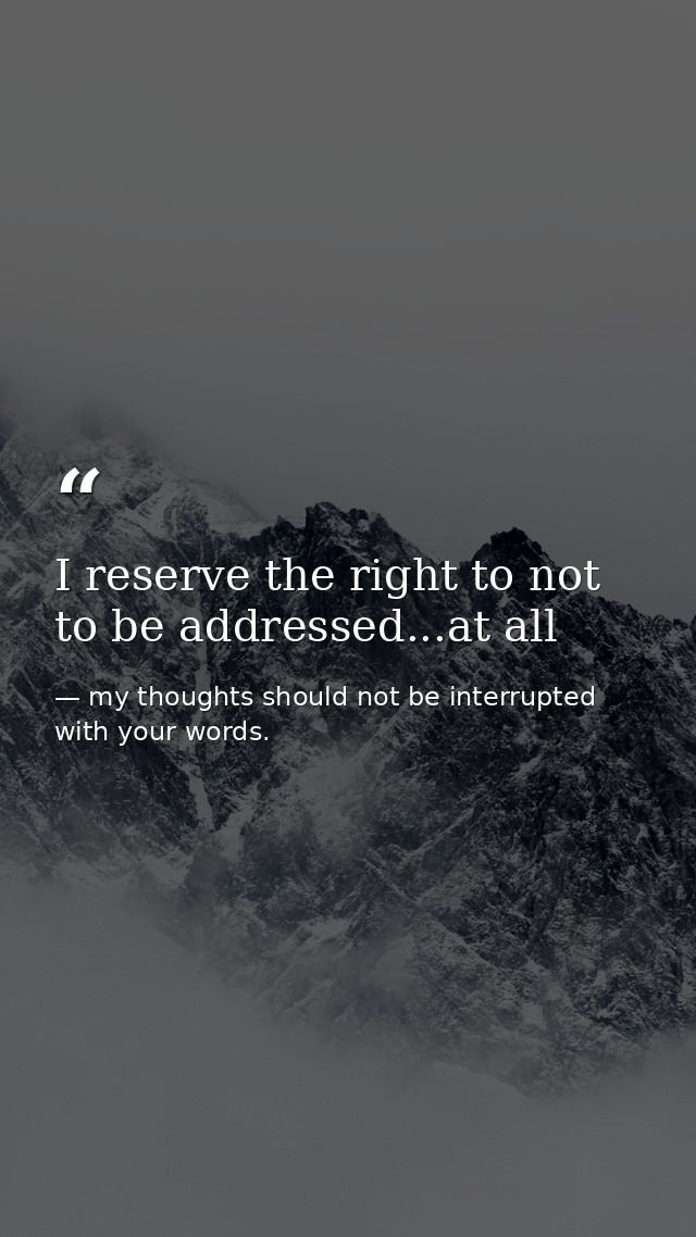 I reserve the right to not to be addressed...at all — my thoughts should not be interrupted with your words.