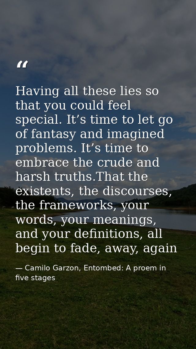 Having all these lies so that you could feel special. It’s time to let go of fantasy and imagined problems. It’s time to — Camilo Garzon, Entombed: A proem in five stages