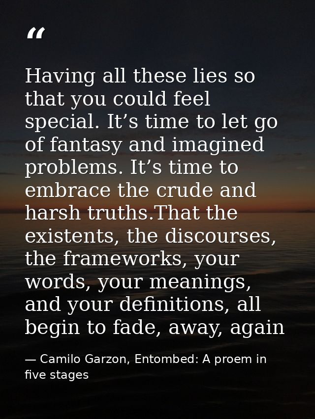 Having all these lies so that you could feel special. It’s time to let go of fantasy and imagined problems. It’s time to — Camilo Garzon, Entombed: A proem in five stages