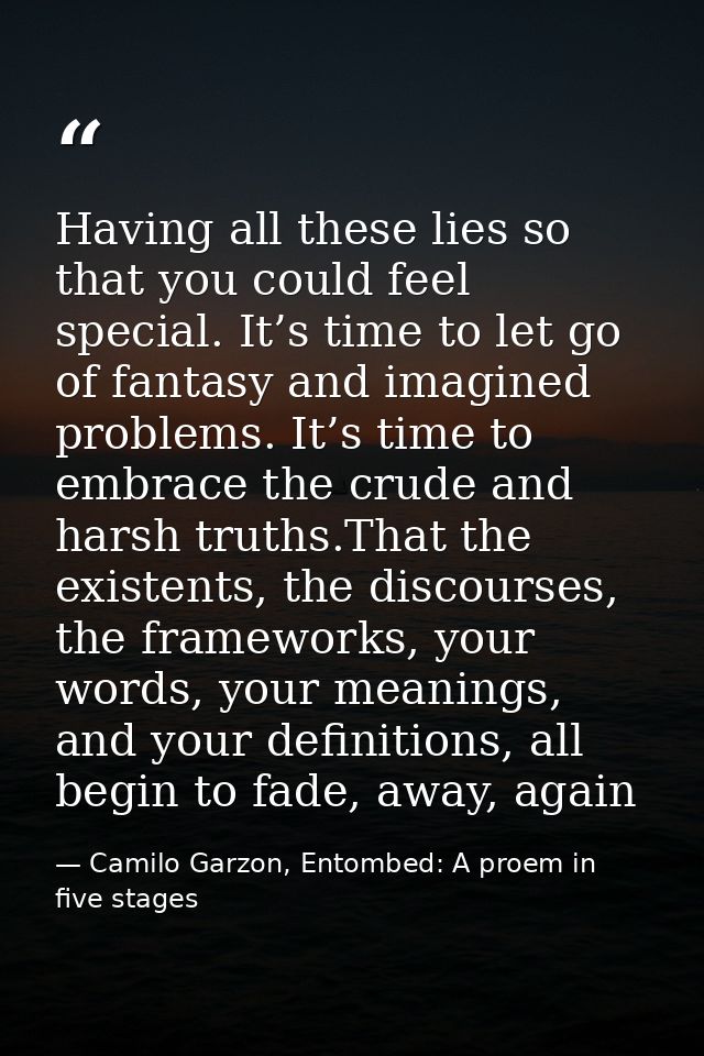 Having all these lies so that you could feel special. It’s time to let go of fantasy and imagined problems. It’s time to — Camilo Garzon, Entombed: A proem in five stages