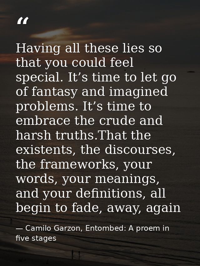 Having all these lies so that you could feel special. It’s time to let go of fantasy and imagined problems. It’s time to — Camilo Garzon, Entombed: A proem in five stages