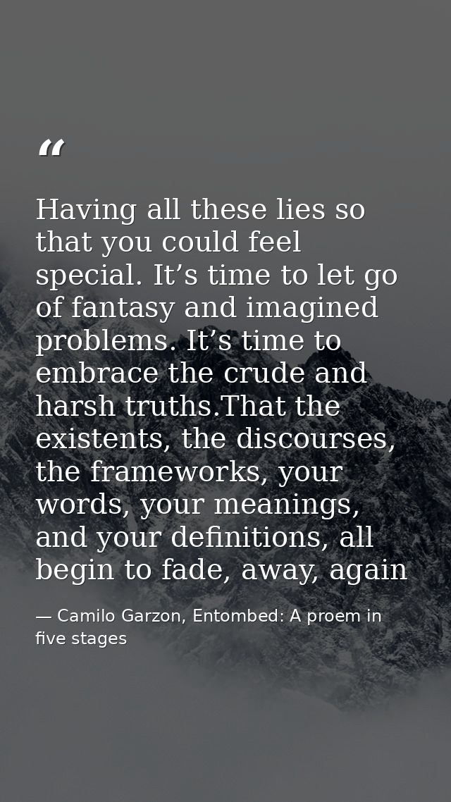 Having all these lies so that you could feel special. It’s time to let go of fantasy and imagined problems. It’s time to — Camilo Garzon, Entombed: A proem in five stages