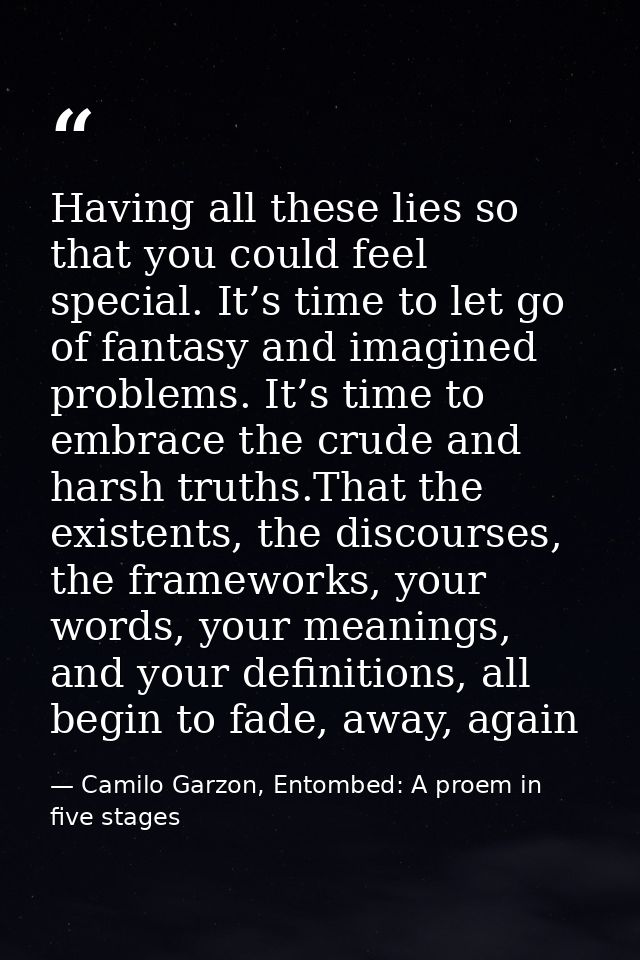 Having all these lies so that you could feel special. It’s time to let go of fantasy and imagined problems. It’s time to — Camilo Garzon, Entombed: A proem in five stages