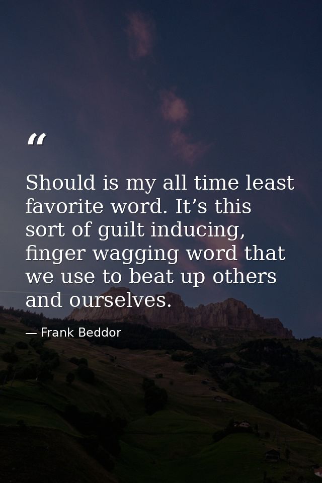 Should is my all time least favorite word. It’s this sort of guilt inducing, finger wagging word that we use to beat up  — Frank Beddor