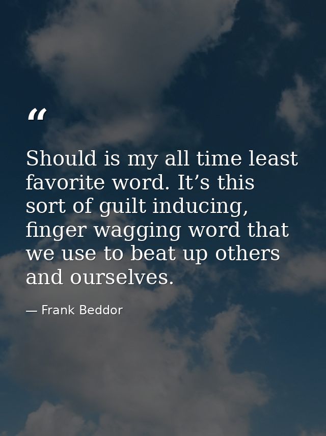 Should is my all time least favorite word. It’s this sort of guilt inducing, finger wagging word that we use to beat up  — Frank Beddor