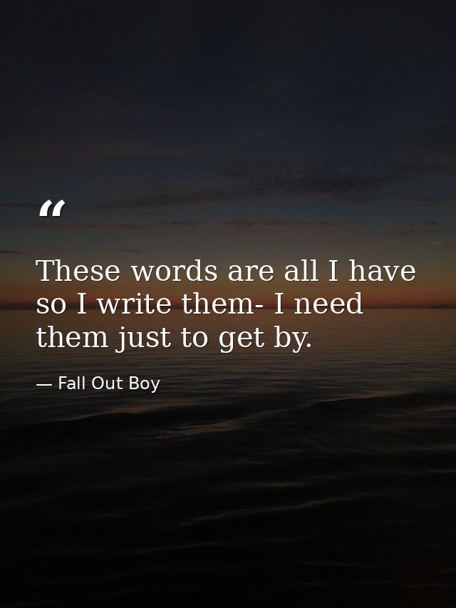 These words are all I have so I write them- I need them just to get by. — Fall Out Boy