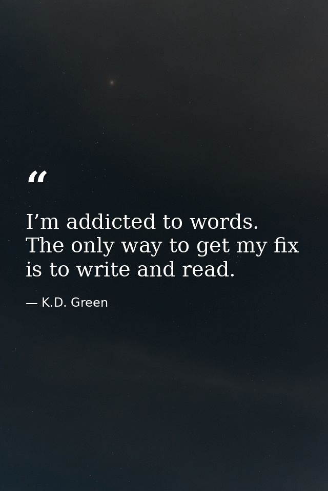 I’m addicted to words. The only way to get my fix is to write and read. — K.D. Green