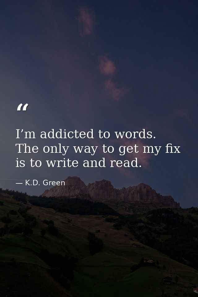 I’m addicted to words. The only way to get my fix is to write and read. — K.D. Green