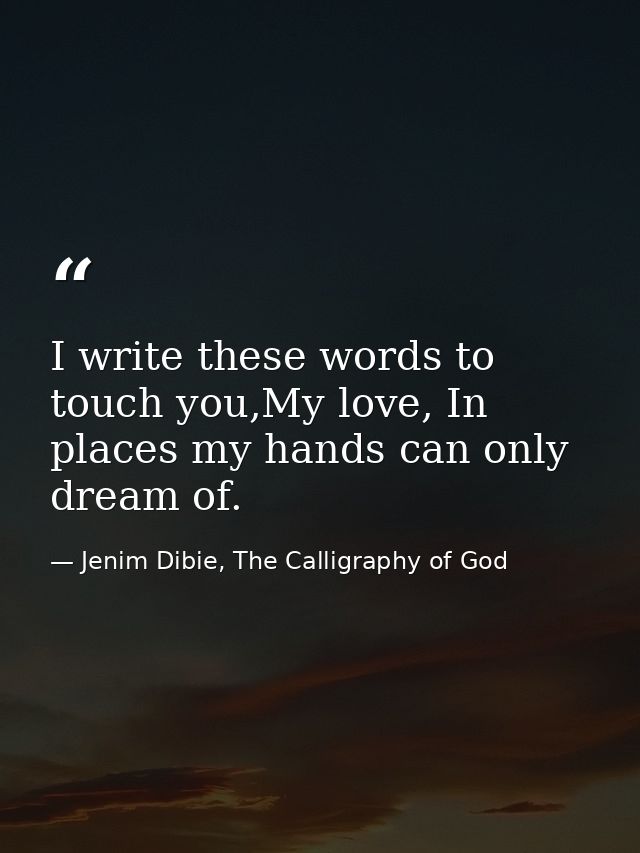 I write these words to touch you,My love, In places my hands can only dream of. — Jenim Dibie, The Calligraphy of God